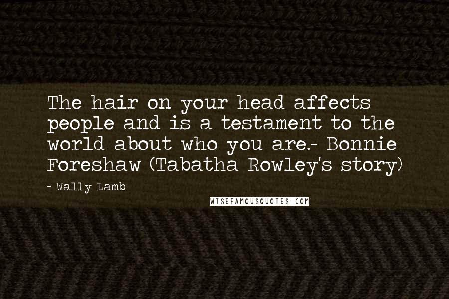 Wally Lamb Quotes: The hair on your head affects people and is a testament to the world about who you are.- Bonnie Foreshaw (Tabatha Rowley's story)