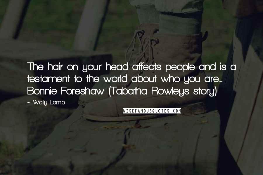 Wally Lamb Quotes: The hair on your head affects people and is a testament to the world about who you are.- Bonnie Foreshaw (Tabatha Rowley's story)