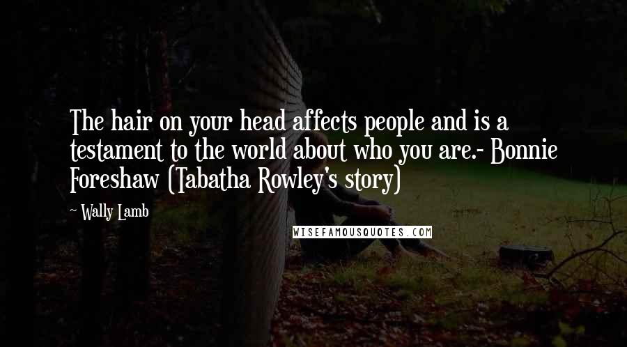 Wally Lamb Quotes: The hair on your head affects people and is a testament to the world about who you are.- Bonnie Foreshaw (Tabatha Rowley's story)