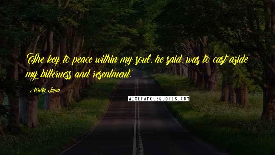 Wally Lamb Quotes: The key to peace within my soul, he said, was to cast aside my bitterness and resentment.