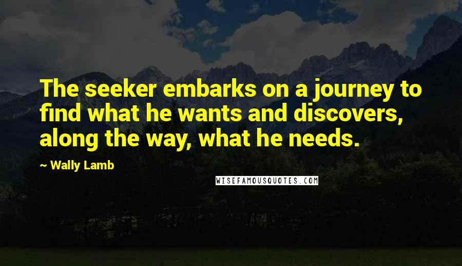 Wally Lamb Quotes: The seeker embarks on a journey to find what he wants and discovers, along the way, what he needs.