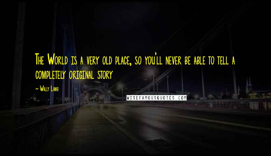 Wally Lamb Quotes: The World is a very old place, so you'll never be able to tell a completely original story
