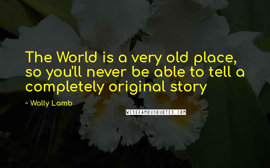 Wally Lamb Quotes: The World is a very old place, so you'll never be able to tell a completely original story