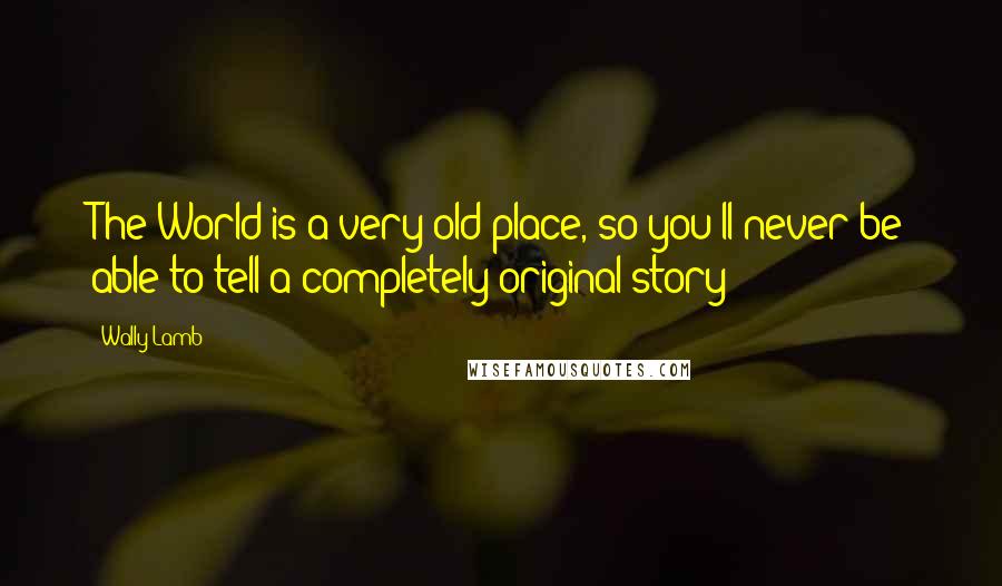 Wally Lamb Quotes: The World is a very old place, so you'll never be able to tell a completely original story