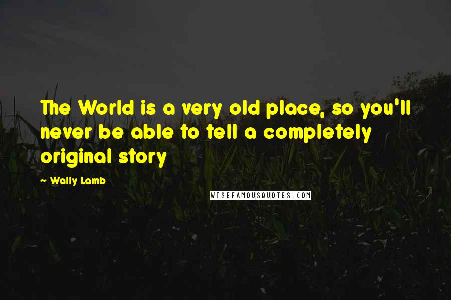 Wally Lamb Quotes: The World is a very old place, so you'll never be able to tell a completely original story