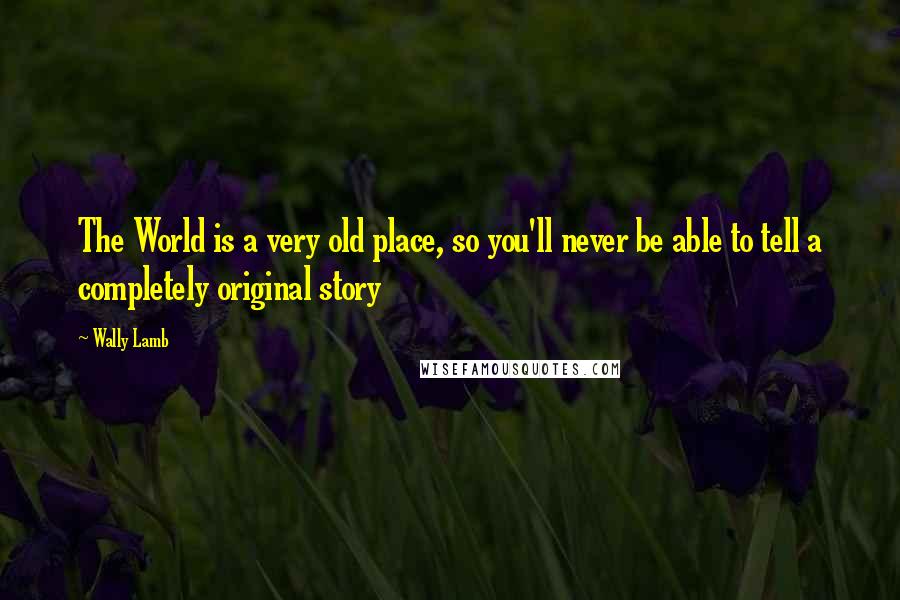 Wally Lamb Quotes: The World is a very old place, so you'll never be able to tell a completely original story