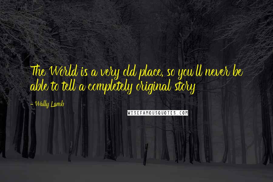 Wally Lamb Quotes: The World is a very old place, so you'll never be able to tell a completely original story