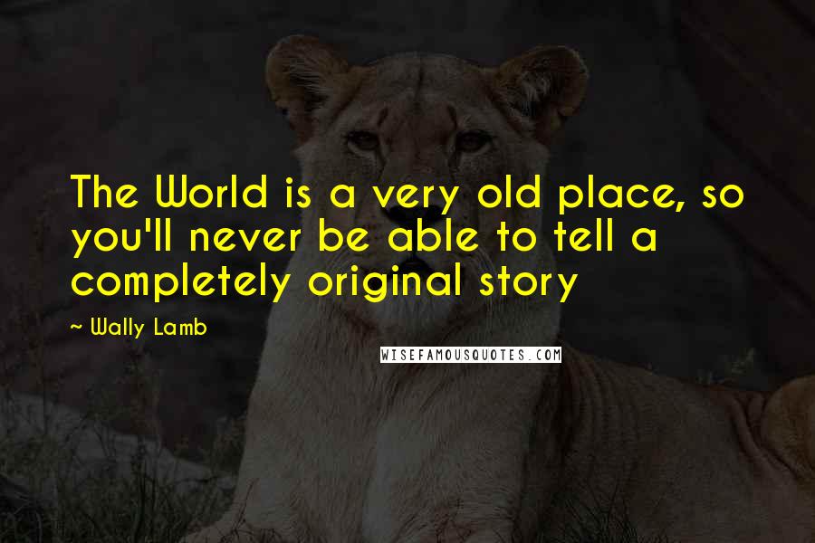 Wally Lamb Quotes: The World is a very old place, so you'll never be able to tell a completely original story