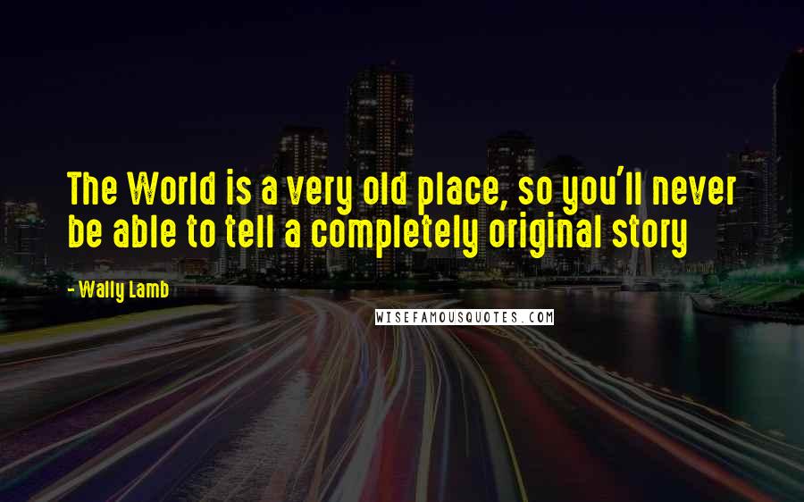 Wally Lamb Quotes: The World is a very old place, so you'll never be able to tell a completely original story