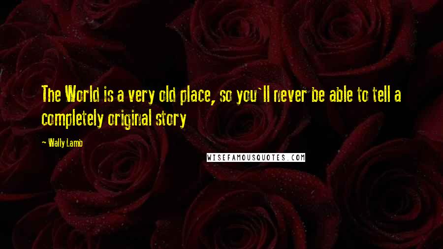 Wally Lamb Quotes: The World is a very old place, so you'll never be able to tell a completely original story