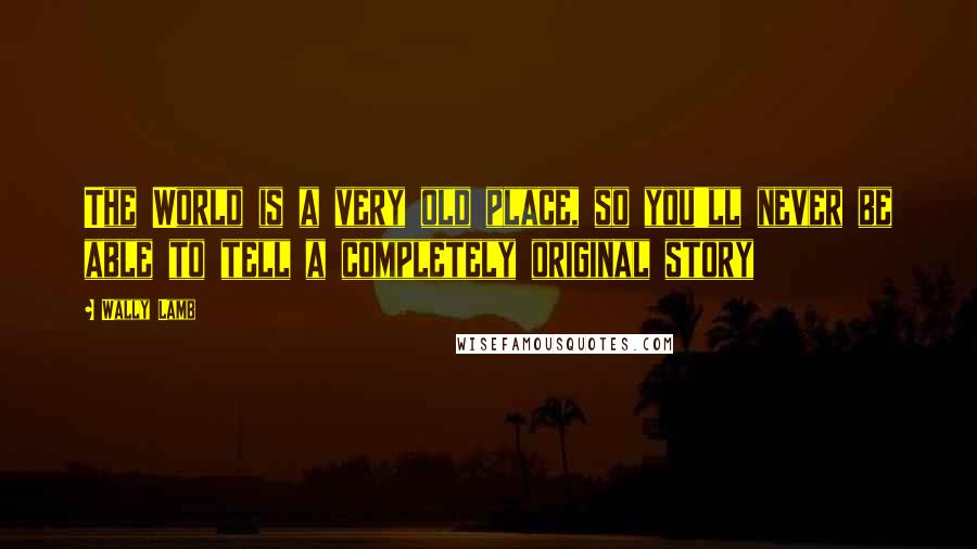 Wally Lamb Quotes: The World is a very old place, so you'll never be able to tell a completely original story