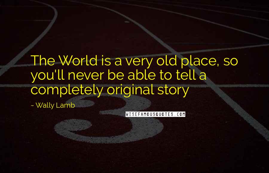 Wally Lamb Quotes: The World is a very old place, so you'll never be able to tell a completely original story