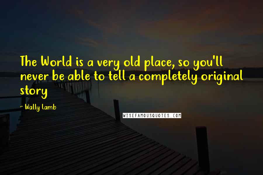 Wally Lamb Quotes: The World is a very old place, so you'll never be able to tell a completely original story