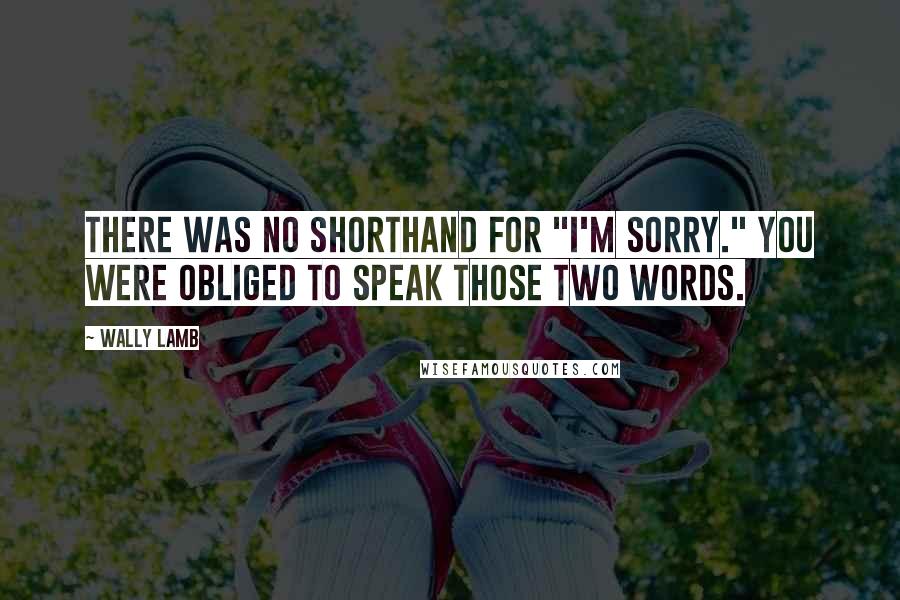 Wally Lamb Quotes: There was no shorthand for "I'm sorry." You were obliged to speak those two words.