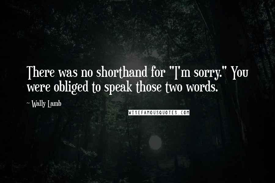 Wally Lamb Quotes: There was no shorthand for "I'm sorry." You were obliged to speak those two words.