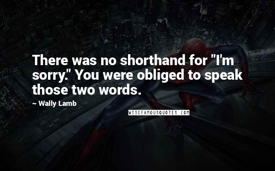 Wally Lamb Quotes: There was no shorthand for "I'm sorry." You were obliged to speak those two words.