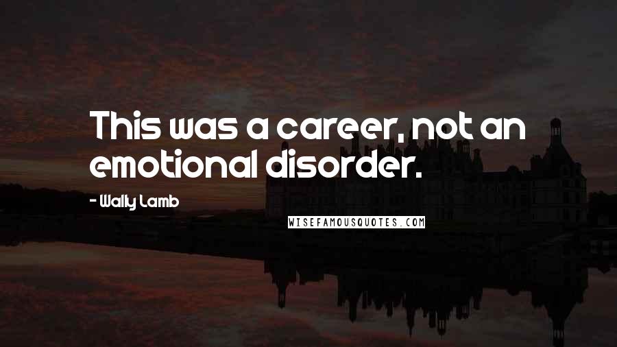 Wally Lamb Quotes: This was a career, not an emotional disorder.