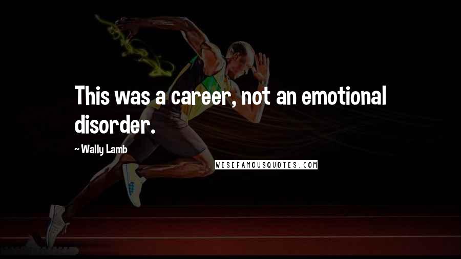 Wally Lamb Quotes: This was a career, not an emotional disorder.
