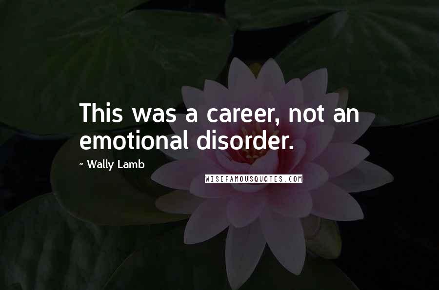 Wally Lamb Quotes: This was a career, not an emotional disorder.