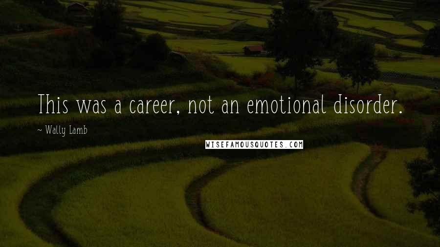 Wally Lamb Quotes: This was a career, not an emotional disorder.