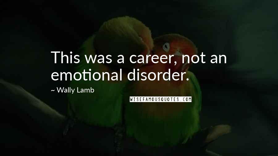Wally Lamb Quotes: This was a career, not an emotional disorder.