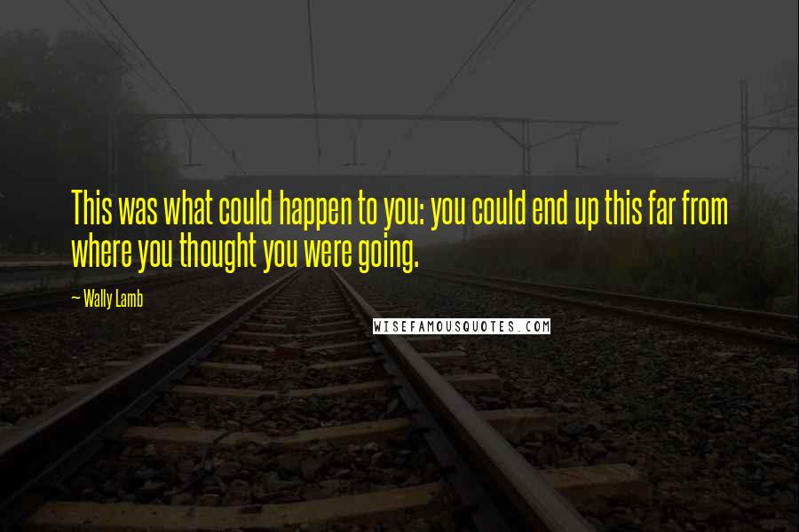 Wally Lamb Quotes: This was what could happen to you: you could end up this far from where you thought you were going.
