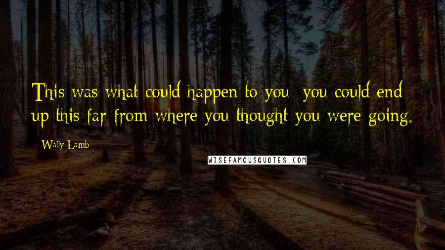 Wally Lamb Quotes: This was what could happen to you: you could end up this far from where you thought you were going.
