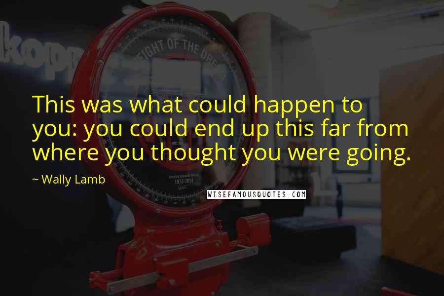 Wally Lamb Quotes: This was what could happen to you: you could end up this far from where you thought you were going.