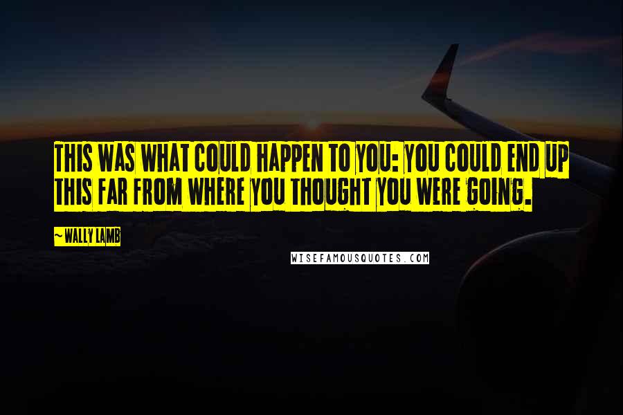 Wally Lamb Quotes: This was what could happen to you: you could end up this far from where you thought you were going.