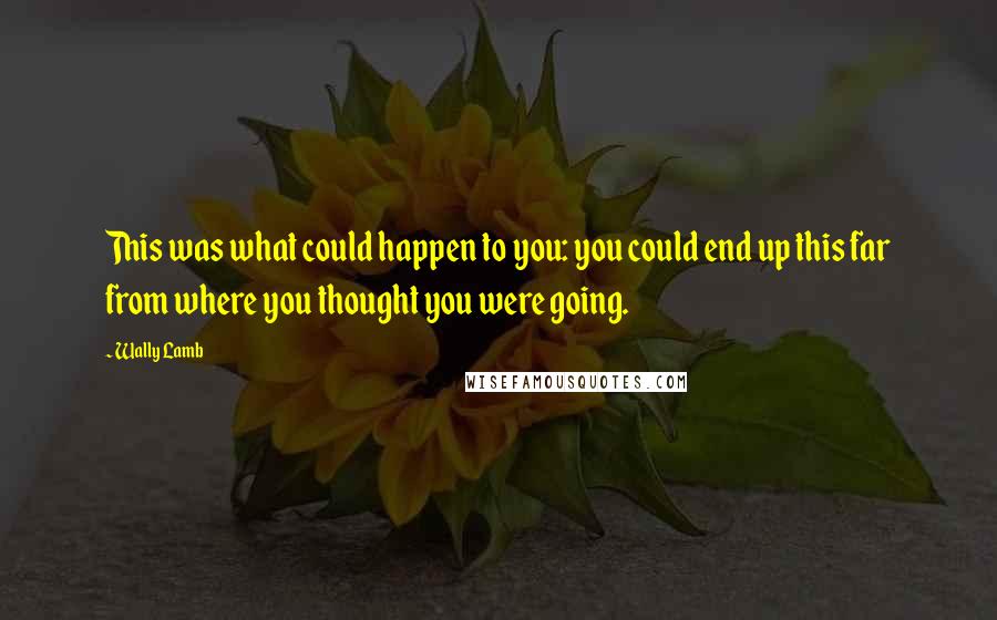 Wally Lamb Quotes: This was what could happen to you: you could end up this far from where you thought you were going.