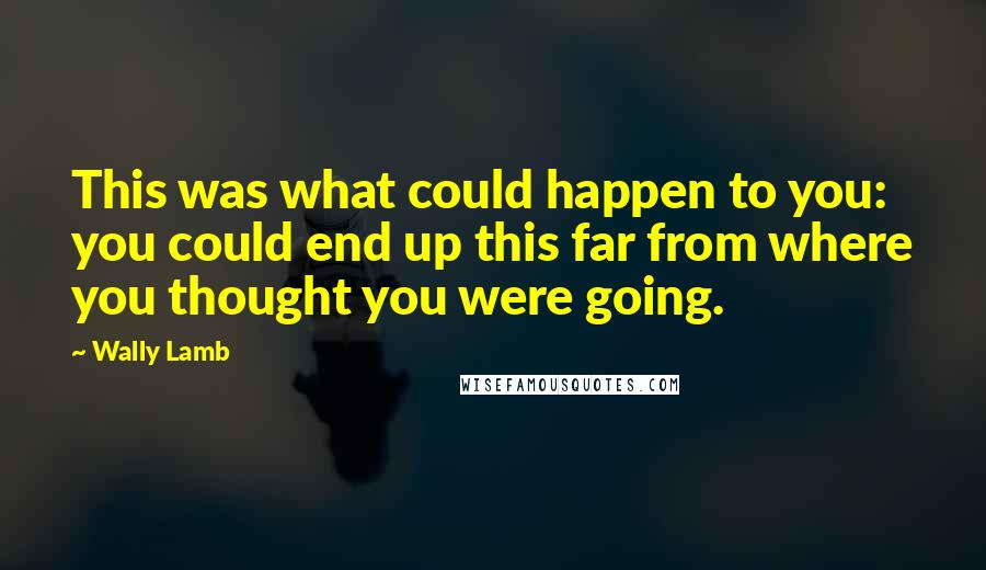 Wally Lamb Quotes: This was what could happen to you: you could end up this far from where you thought you were going.