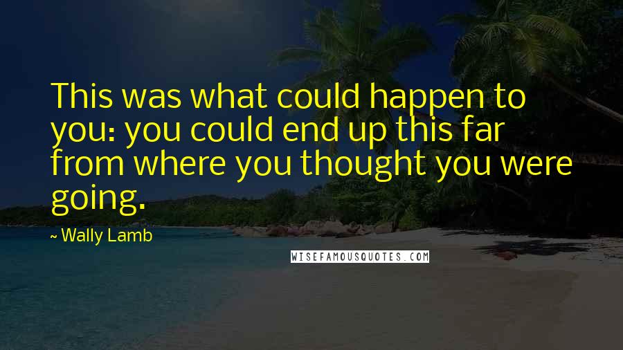 Wally Lamb Quotes: This was what could happen to you: you could end up this far from where you thought you were going.
