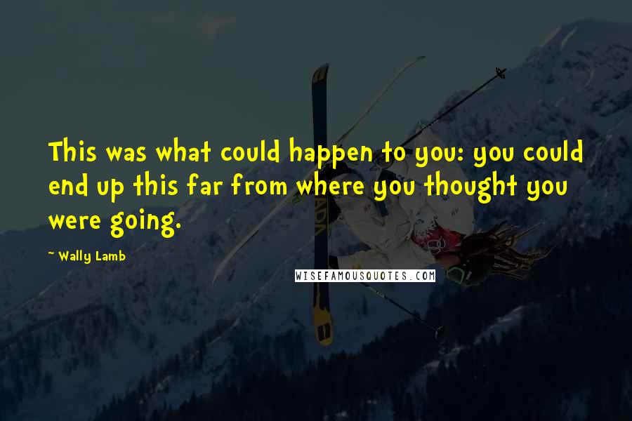 Wally Lamb Quotes: This was what could happen to you: you could end up this far from where you thought you were going.