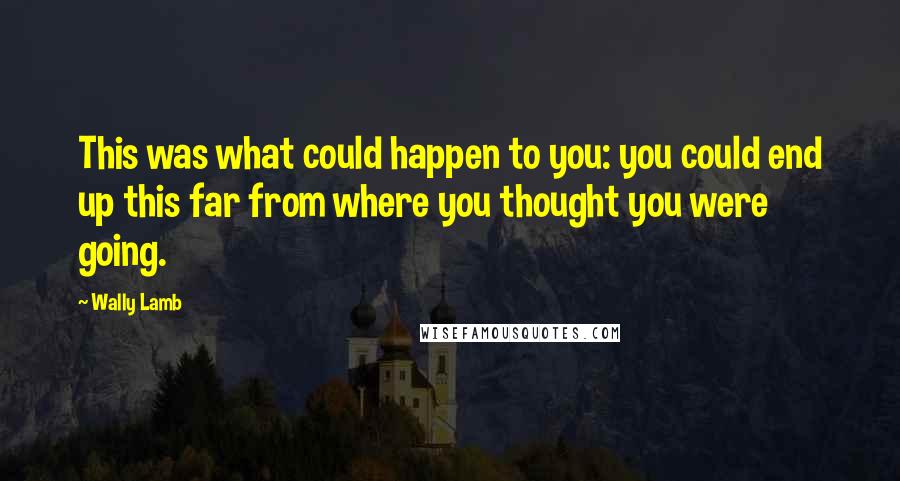 Wally Lamb Quotes: This was what could happen to you: you could end up this far from where you thought you were going.