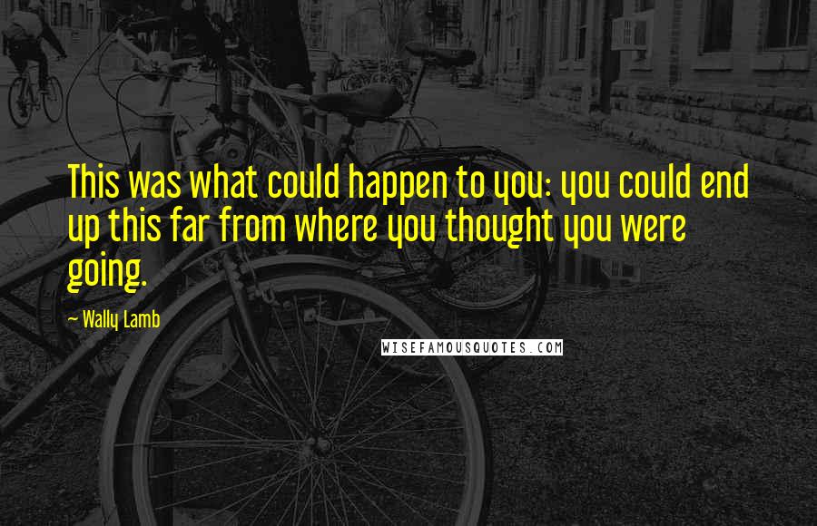 Wally Lamb Quotes: This was what could happen to you: you could end up this far from where you thought you were going.