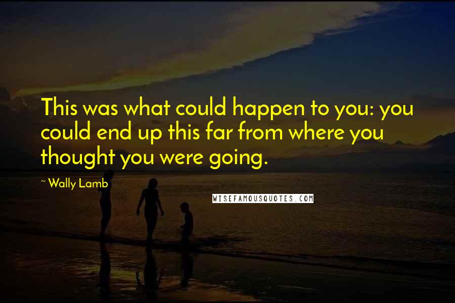 Wally Lamb Quotes: This was what could happen to you: you could end up this far from where you thought you were going.