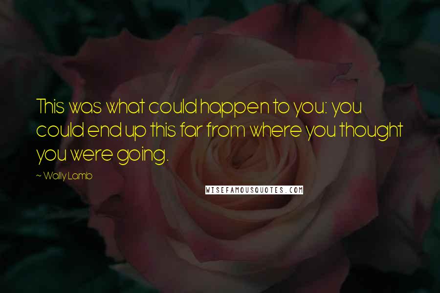Wally Lamb Quotes: This was what could happen to you: you could end up this far from where you thought you were going.