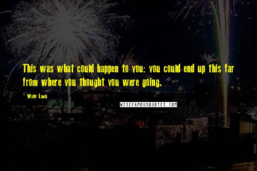 Wally Lamb Quotes: This was what could happen to you: you could end up this far from where you thought you were going.