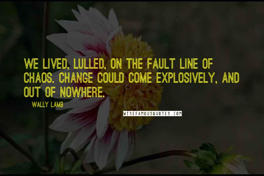 Wally Lamb Quotes: We lived, lulled, on the fault line of chaos. Change could come explosively, and out of nowhere.