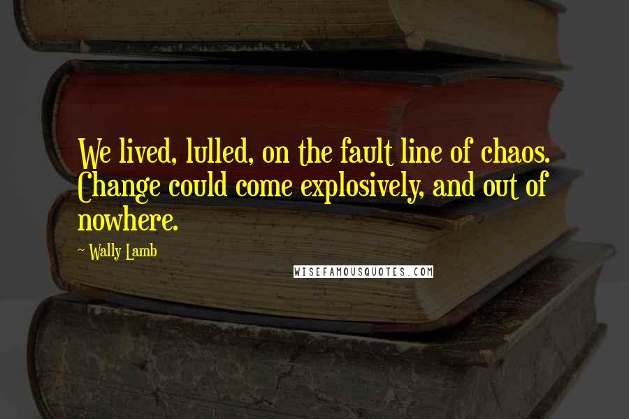 Wally Lamb Quotes: We lived, lulled, on the fault line of chaos. Change could come explosively, and out of nowhere.