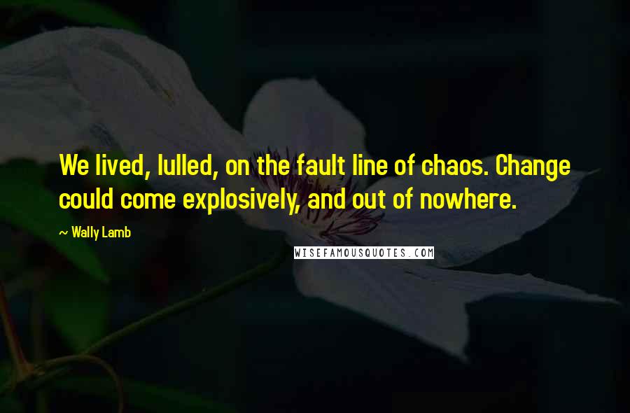 Wally Lamb Quotes: We lived, lulled, on the fault line of chaos. Change could come explosively, and out of nowhere.