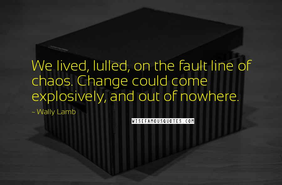 Wally Lamb Quotes: We lived, lulled, on the fault line of chaos. Change could come explosively, and out of nowhere.