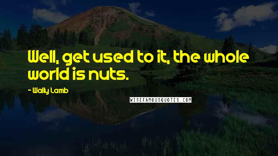 Wally Lamb Quotes: Well, get used to it, the whole world is nuts.