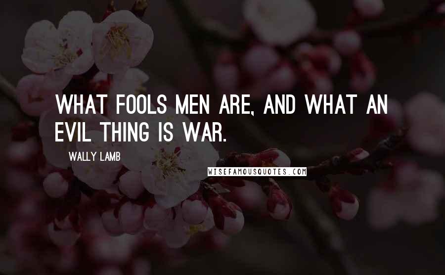 Wally Lamb Quotes: What fools men are, and what an evil thing is war.