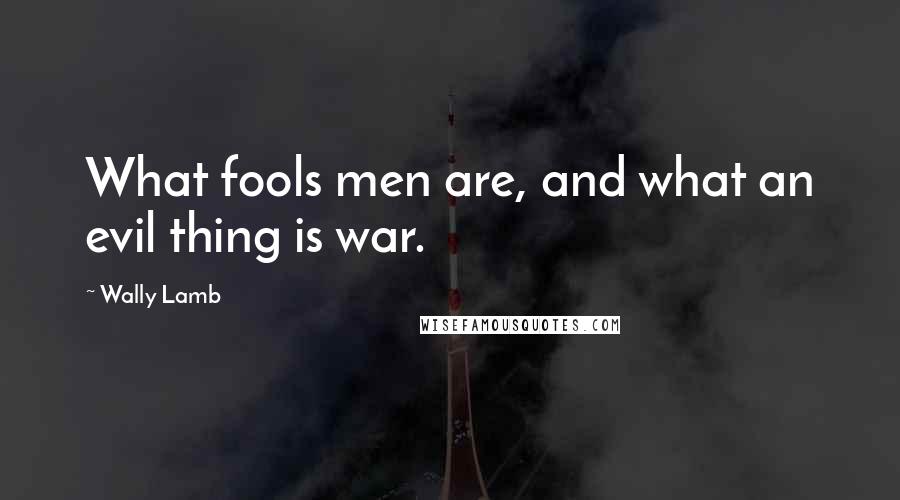 Wally Lamb Quotes: What fools men are, and what an evil thing is war.