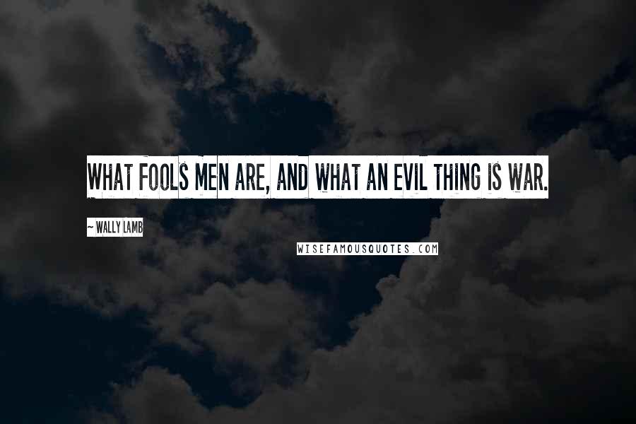 Wally Lamb Quotes: What fools men are, and what an evil thing is war.