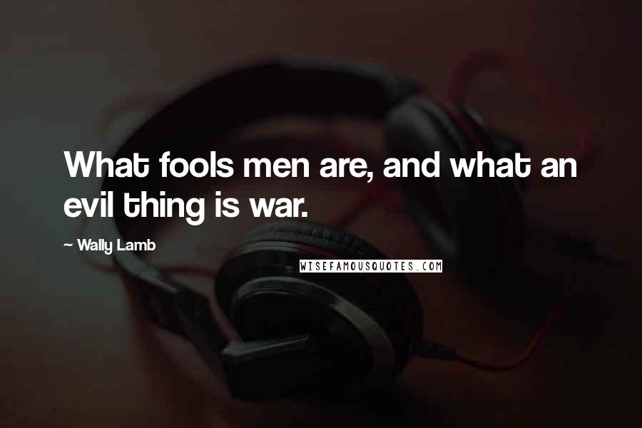 Wally Lamb Quotes: What fools men are, and what an evil thing is war.