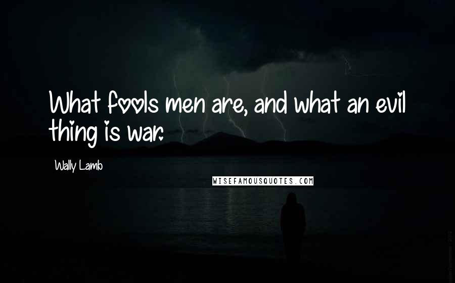 Wally Lamb Quotes: What fools men are, and what an evil thing is war.