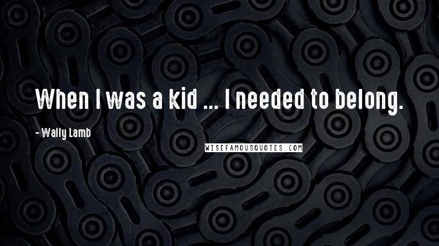 Wally Lamb Quotes: When I was a kid ... I needed to belong.