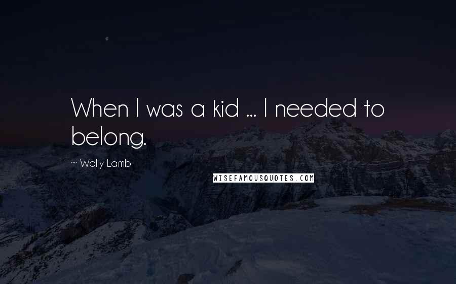 Wally Lamb Quotes: When I was a kid ... I needed to belong.